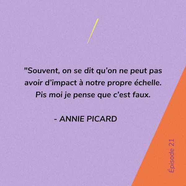 Souvent, on se dit qu'ion ne peut pas avoir d'impact à notre propre échelle. Pis moi je pense que c'est faux. - Annie Picard