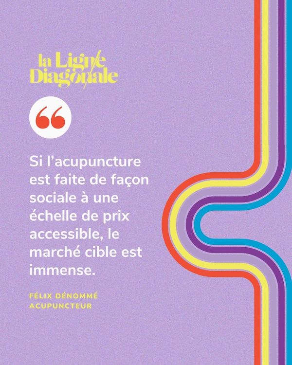"Si l’acupuncture est faite de façon sociale à une échelle de prix accessible, le marché cible est immense." - Félix Dénommé