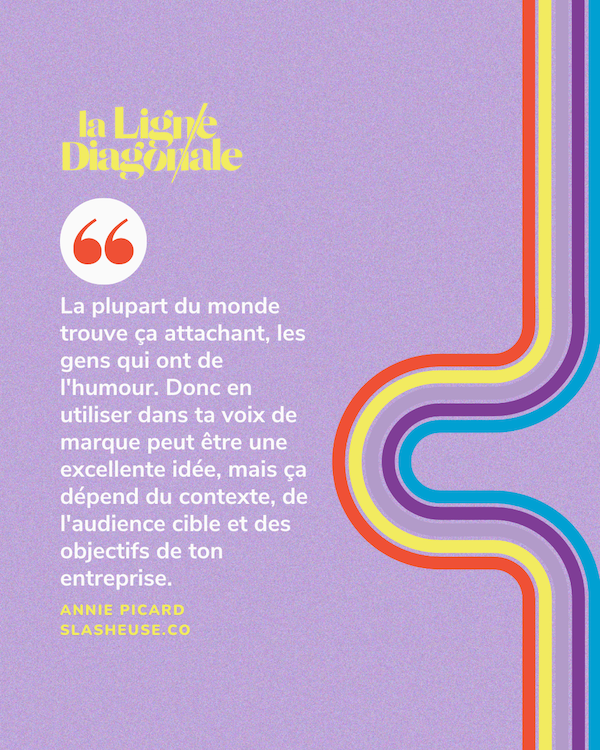 La plupart du monde trouve ça attachant, les gens qui ont de l'humour. Donc en utiliser dans ta voix de marque peut être une excellente idée, mais ça dépend du contexte, de l'audience cible et des objectifs de ton entreprise - Annie Picard