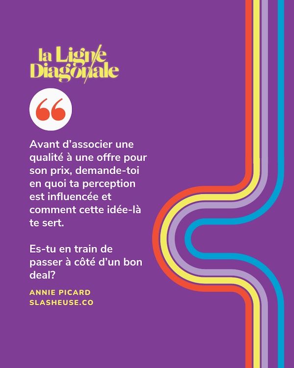 "Avant d'associer une qualité à une offre pour son prix, demande-toi en quoi ta perception est influencée et comment cette idée-là te sert. Es-tu en train de passer à côté d'un bon deal?" - Annie Picard