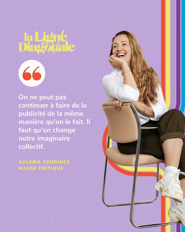 "On ne peut pas continuer à faire de la publicité de la même manière qu’on le fait. Il faut qu’on change notre imaginaire collectif.”-Valerie Vedrines